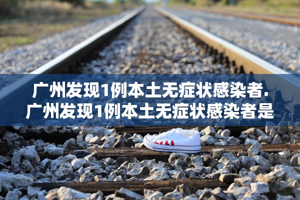 广州发现1例本土无症状感染者.广州发现1例本土无症状感染者是哪里的 广州发现1例本土无症状感染者.广州发现1例本土无症状感染者是哪里的