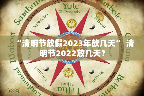 “清明节放假2023年放几天” 清明节2022放几天？