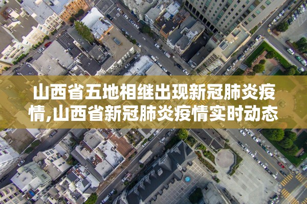 山西省五地相继出现新冠肺炎疫情,山西省新冠肺炎疫情实时动态 山西省五地相继出现新冠肺炎疫情,山西省新冠肺炎疫情实时动态