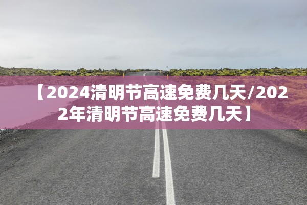 【2024清明节高速免费几天/2022年清明节高速免费几天】 【2024清明节高速免费几天/2022年清明节高速免费几天】