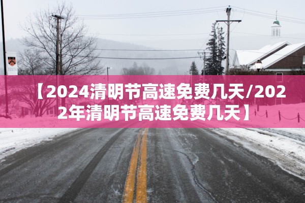 【2024清明节高速免费几天/2022年清明节高速免费几天】 【2024清明节高速免费几天/2022年清明节高速免费几天】