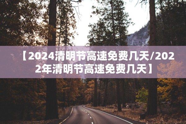 【2024清明节高速免费几天/2022年清明节高速免费几天】 【2024清明节高速免费几天/2022年清明节高速免费几天】