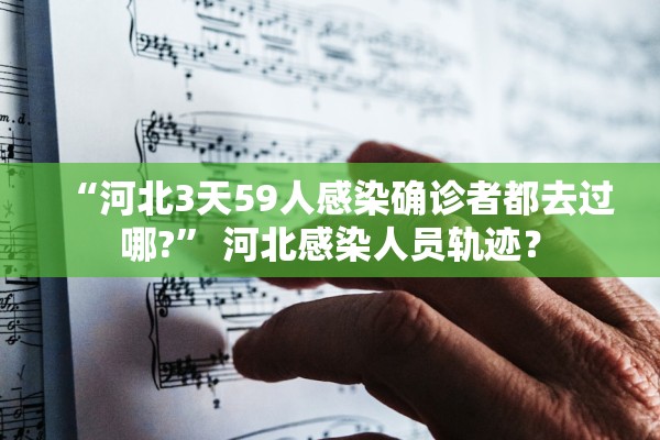 “河北3天59人感染确诊者都去过哪?	” 河北感染人员轨迹？