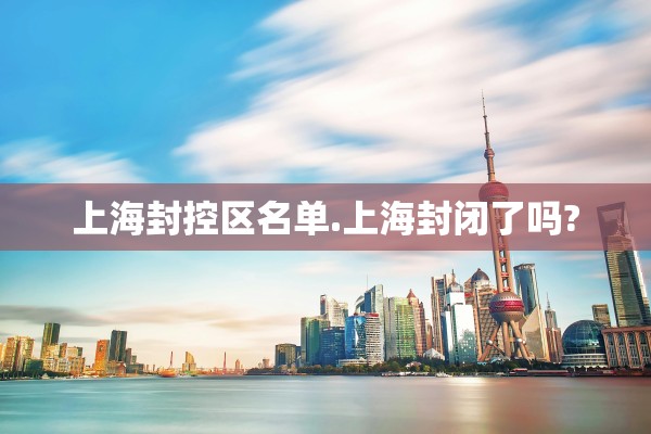 上海封控区名单.上海封闭了吗? 上海封控区名单.上海封闭了吗?