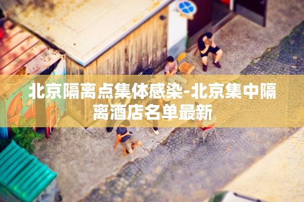 北京隔离点集体感染-北京集中隔离酒店名单最新