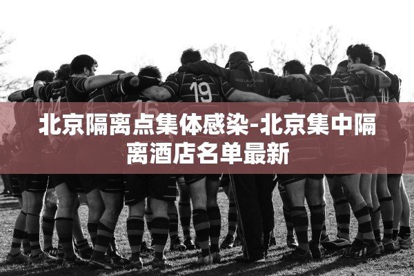 北京隔离点集体感染-北京集中隔离酒店名单最新 北京隔离点集体感染-北京集中隔离酒店名单最新