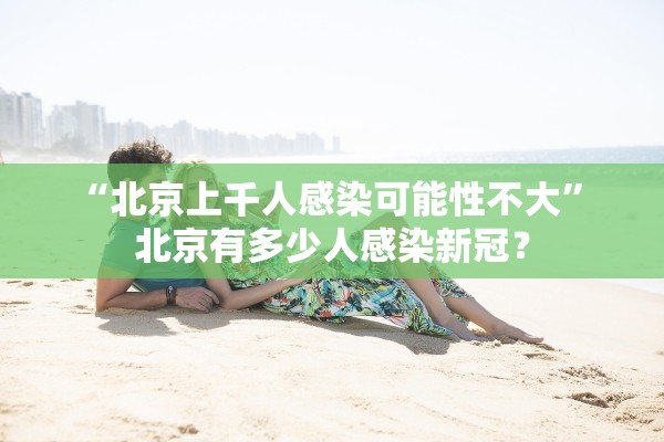 “北京上千人感染可能性不大	” 北京有多少人感染新冠？