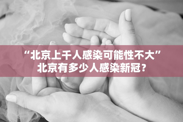 “北京上千人感染可能性不大” 北京有多少人感染新冠？