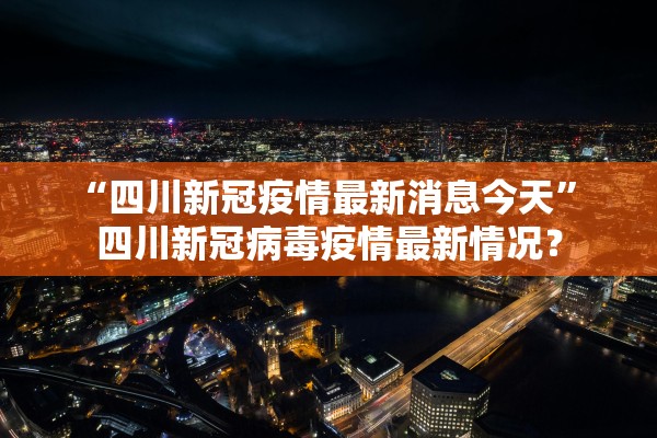 “四川新冠疫情最新消息今天” 四川新冠病毒疫情最新情况？