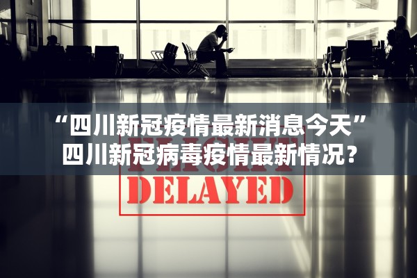 “四川新冠疫情最新消息今天” 四川新冠病毒疫情最新情况？