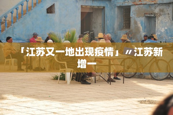 「江苏又一地出现疫情」〃江苏新增一