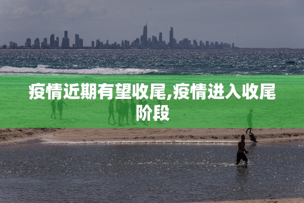 疫情近期有望收尾,疫情进入收尾阶段