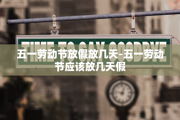 五一劳动节放假放几天-五一劳动节应该放几天假