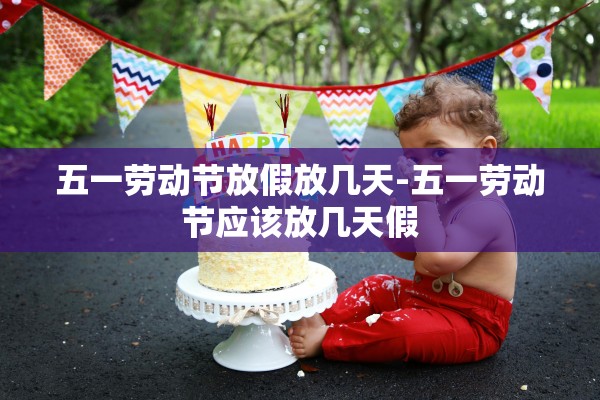 五一劳动节放假放几天-五一劳动节应该放几天假