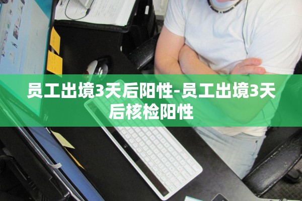 员工出境3天后阳性-员工出境3天后核检阳性