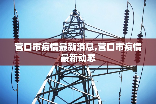 营口市疫情最新消息,营口市疫情最新动态