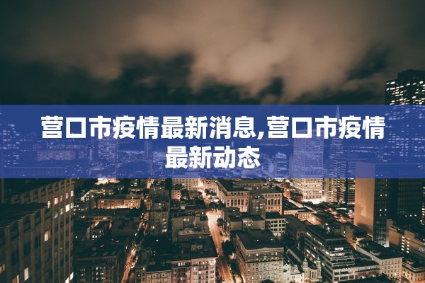 营口市疫情最新消息,营口市疫情最新动态 营口市疫情最新消息,营口市疫情最新动态