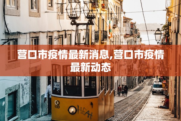 营口市疫情最新消息,营口市疫情最新动态 营口市疫情最新消息,营口市疫情最新动态