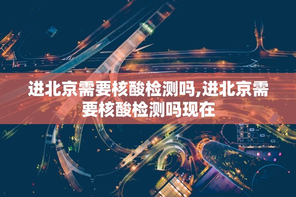 进北京需要核酸检测吗,进北京需要核酸检测吗现在