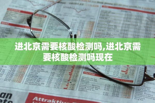 进北京需要核酸检测吗,进北京需要核酸检测吗现在