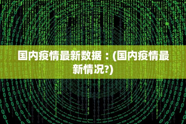 国内疫情最新数据︰(国内疫情最新情况?)