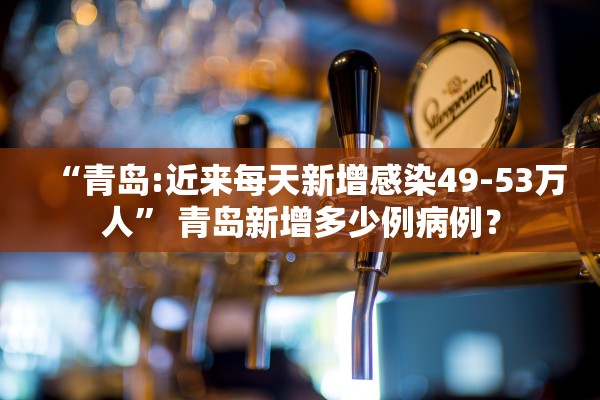 “青岛:近来每天新增感染49-53万人” 青岛新增多少例病例？