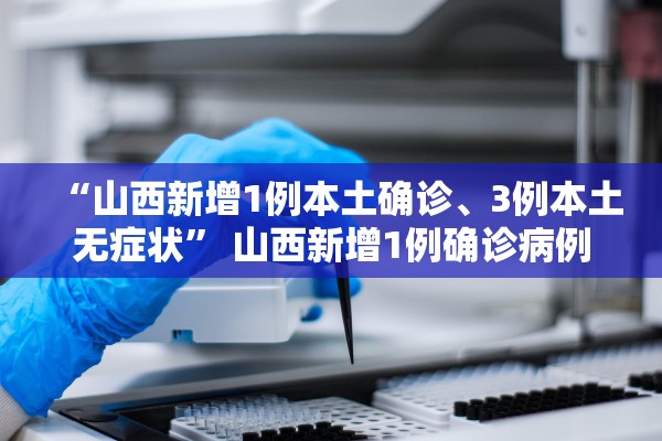 “山西新增1例本土确诊、3例本土无症状	” 山西新增1例确诊病例轨迹？