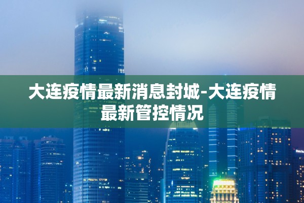 大连疫情最新消息封城-大连疫情最新管控情况