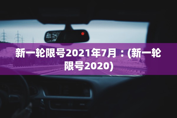 新一轮限号2021年7月︰(新一轮限号2020)