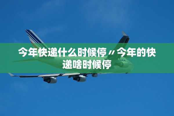 今年快递什么时候停〃今年的快递啥时候停 今年快递什么时候停〃今年的快递啥时候停