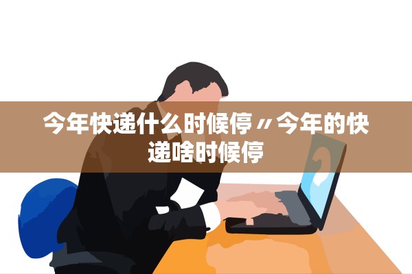 今年快递什么时候停〃今年的快递啥时候停