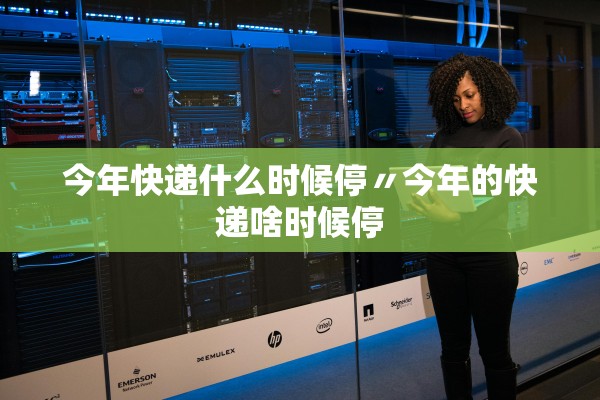 今年快递什么时候停〃今年的快递啥时候停 今年快递什么时候停〃今年的快递啥时候停