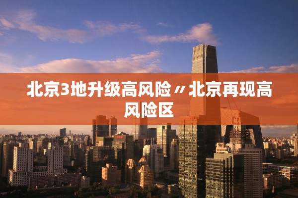 北京3地升级高风险〃北京再现高风险区 北京3地升级高风险〃北京再现高风险区