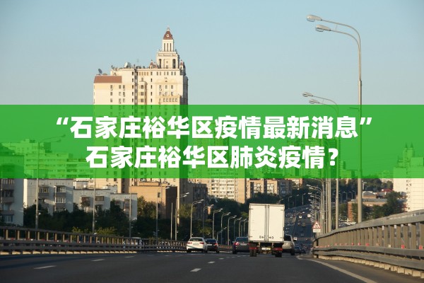 “石家庄裕华区疫情最新消息” 石家庄裕华区肺炎疫情？