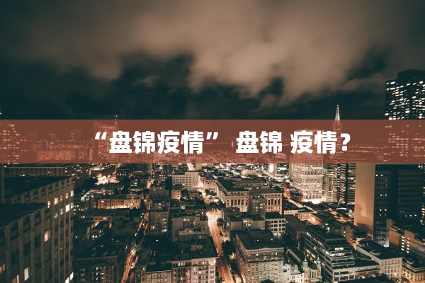 “盘锦疫情” 盘锦 疫情？