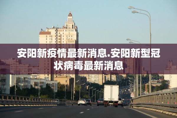 安阳新疫情最新消息.安阳新型冠状病毒最新消息
