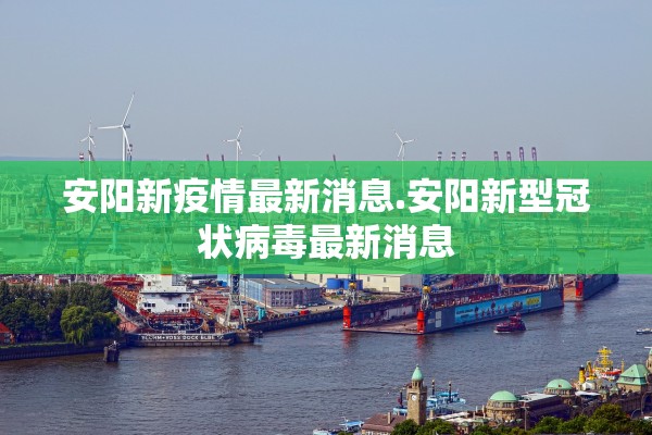 安阳新疫情最新消息.安阳新型冠状病毒最新消息