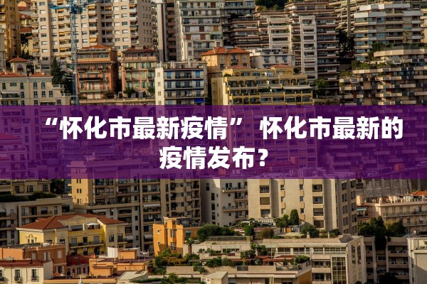 “怀化市最新疫情” 怀化市最新的疫情发布？