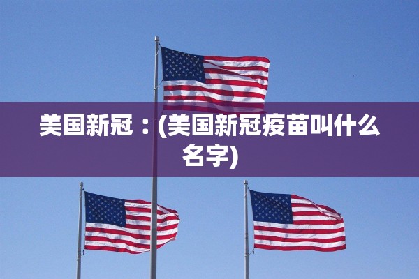 美国新冠︰(美国新冠疫苗叫什么名字)