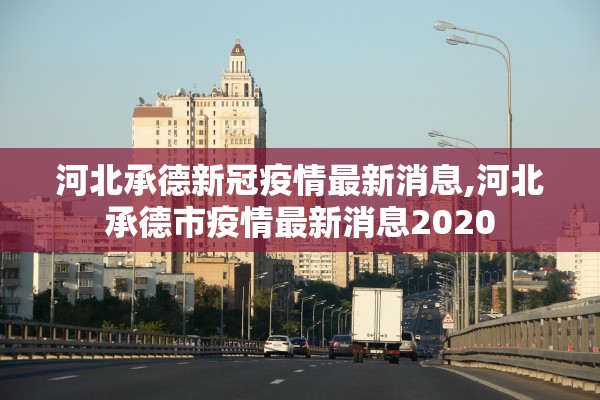 河北承德新冠疫情最新消息,河北承德市疫情最新消息2020 河北承德新冠疫情最新消息,河北承德市疫情最新消息2020