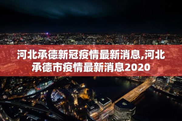 河北承德新冠疫情最新消息,河北承德市疫情最新消息2020 河北承德新冠疫情最新消息,河北承德市疫情最新消息2020