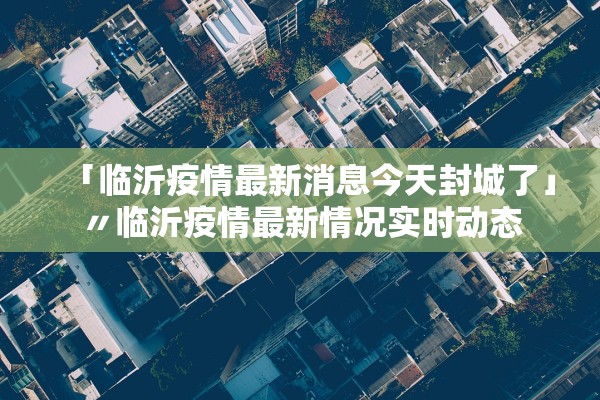「临沂疫情最新消息今天封城了」〃临沂疫情最新情况实时动态