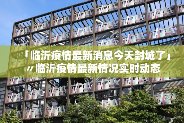 「临沂疫情最新消息今天封城了」〃临沂疫情最新情况实时动态