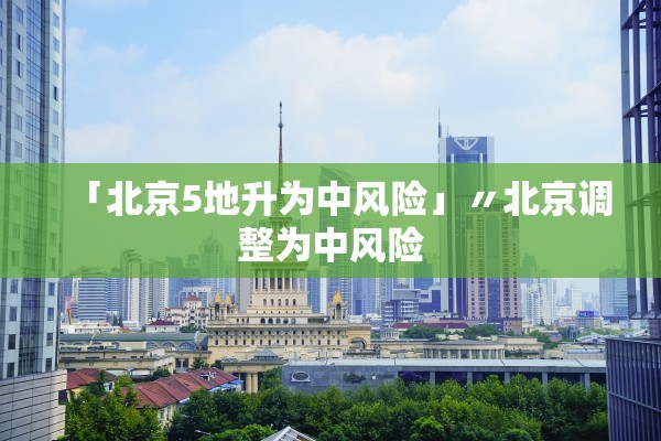 「北京5地升为中风险」〃北京调整为中风险