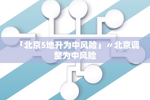 「北京5地升为中风险」〃北京调整为中风险
