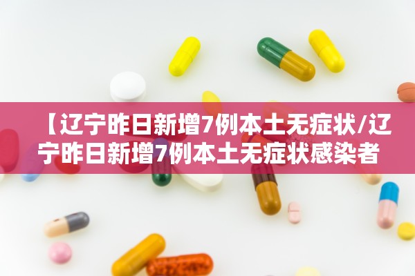 【辽宁昨日新增7例本土无症状/辽宁昨日新增7例本土无症状感染者】