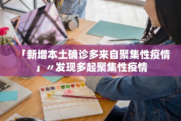 「新增本土确诊多来自聚集性疫情」〃发现多起聚集性疫情
