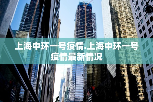 上海中环一号疫情.上海中环一号疫情最新情况