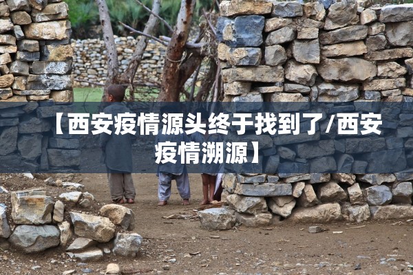 【西安疫情源头终于找到了/西安疫情溯源】 【西安疫情源头终于找到了/西安疫情溯源】