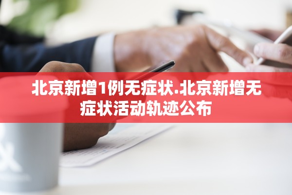 北京新增1例无症状.北京新增无症状活动轨迹公布